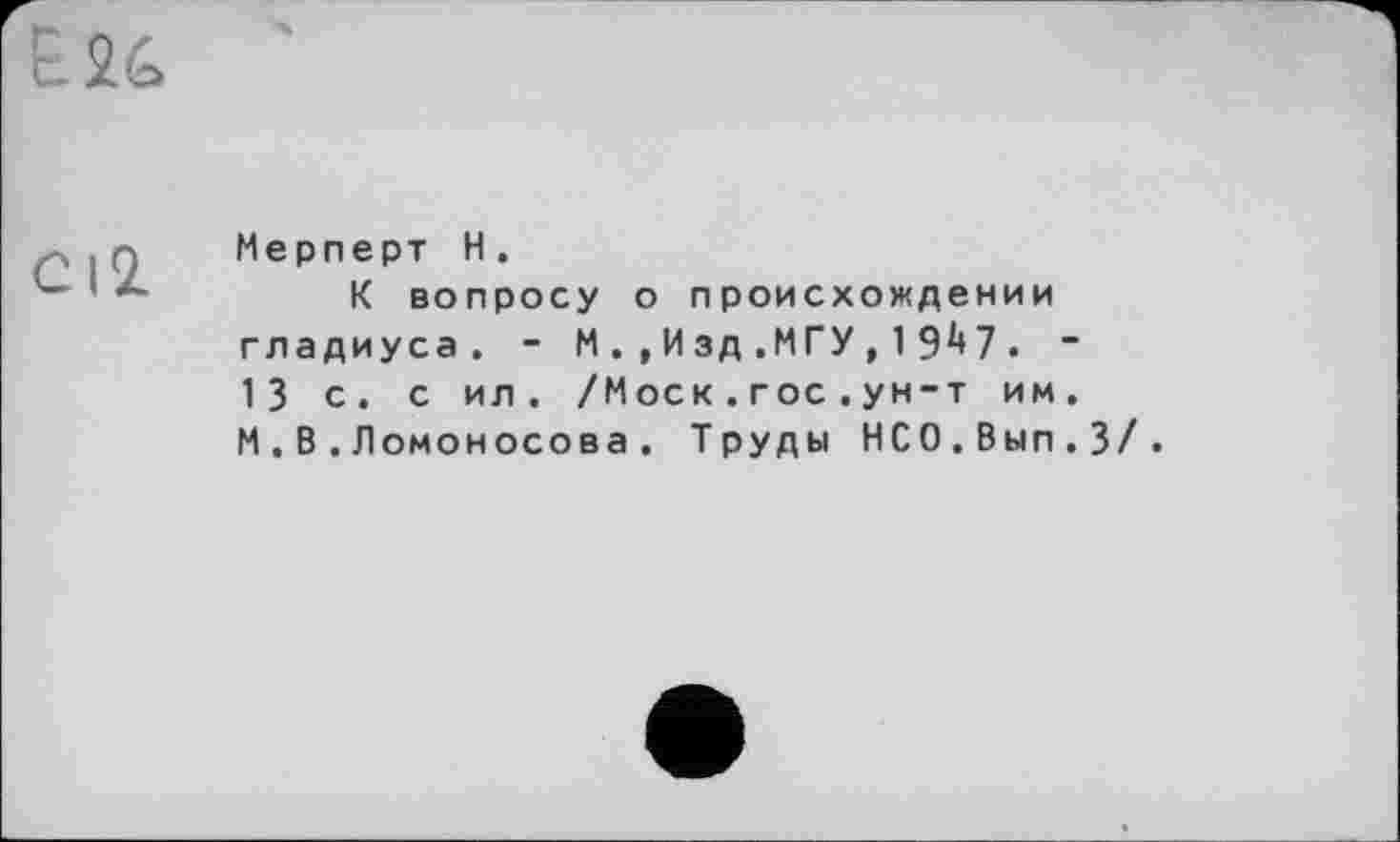 ﻿CI2.
Мерперт H.
К вопросу о происхождении гладиуса. - М.,Изд .МГУ,13^7. ~ 13 с. с ил. /Моск.гос.ун-т им. М.В.Ломоносова. Труды НСО.Вып.З/.